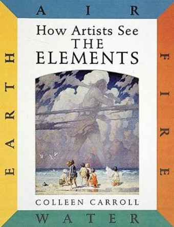 How Artists See the Elements: Earth Air Fire and Water by Colleen Carroll