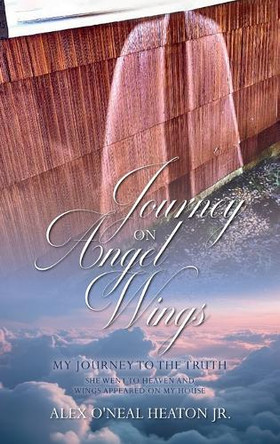 Journey on Angel Wings: My Journey to the Truth by Alex O'Neal Heaton, Jr 9781637656716