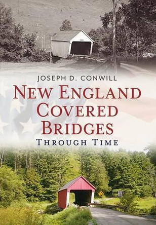 New England Covered Bridges Through Time by Joseph Conwill 9781625450784