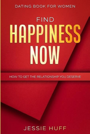 Dating Book For Women: Find Happiness Now - How To Get The Relationship You Deserve by Jessie Huff 9789814952460