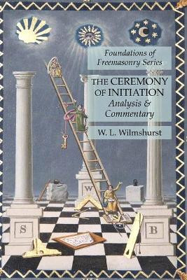 The Ceremony of Initiation: Analysis & Commentary: Foundations of Freemasonry Series by W L Wilmshurst 9781631184734