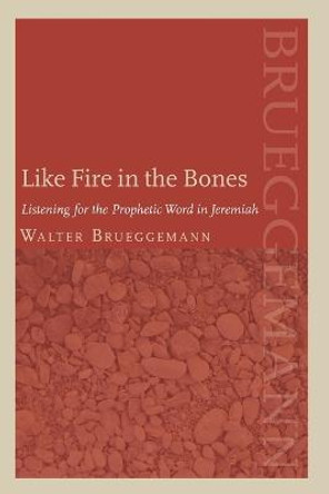 Like Fire in the Bones: Listening for the Prophetic Word in Jeremiah by Walter Brueggemann