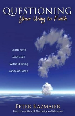 Questioning Your Way to Faith: Learning to Disagree Without Being Disagreeable by Peter Kazmaier 9781770699649