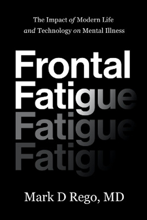 Frontal Fatigue: The Impact of Modern Life and Technology on Mental Illness by Mark Rego 9781632994349