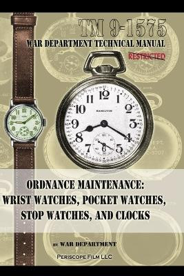 Ordnance Maintenance: Wrist Watches, Pocket Watches, Stop Watches and Clocks by War Department 9781940453675