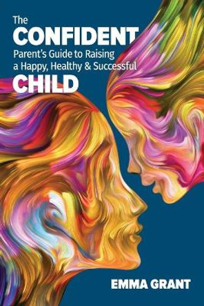 The Confident Parent's Guide to Raising a Happy, Healthy & Successful Child by Emma Grant 9781913206260