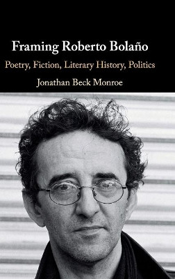 Framing Roberto Bolano: Poetry, Fiction, Literary History, Politics by Jonathan Beck Monroe 9781108498258