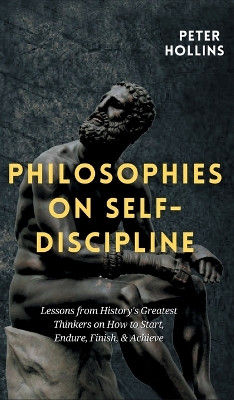 Philosophies on Self-Discipline: Lessons from History's Greatest Thinkers on How to Start, Endure, Finish, & Achieve by Peter Hollins 9781647431938