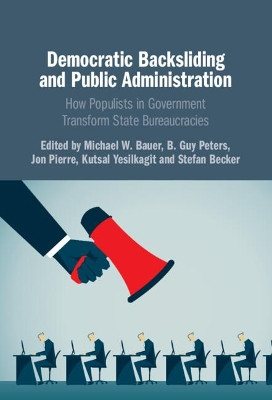 Democratic Backsliding and Public Administration: How Populists in Government Transform State Bureaucracies by Michael W. Bauer 9781316519387