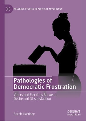 Pathologies of Democratic Frustration: Voters and Elections Between Desire and Dissatisfaction by Sarah Harrison 9783031242342