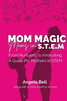 Mom Magic, Moms in STEM: From Nurturing To Innovating: A Guide For Mothers In STEM by Angela Bell 9781960136138