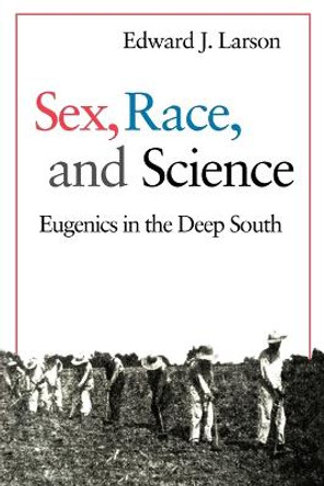 Sex, Race, and Science: Eugenics in the Deep South by Edward J. Larson