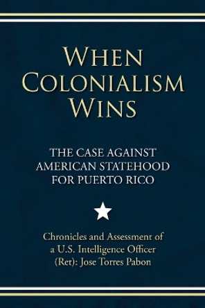 When Colonialism Wins: The Case Against American Statehood for Puerto Rico by Jose Torres Pabon 9798822940109
