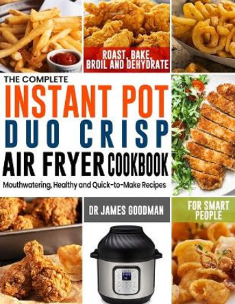 The Complete Instant Pot Duo Crisp Air Fryer Cookbook: Mouthwatering, Healthy and Quick-to-Make Recipes for Smart People to Roast, Bake, Broil and Dehydrate by Dr James Goodman 9781637330142