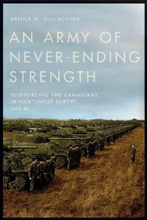 An Army of Never-Ending Strength: Reinforcing the Canadians in Northwest Europe, 1944-45 by Arthur W. Gullachsen