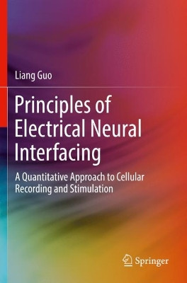 Principles of Electrical Neural Interfacing: A Quantitative Approach to Cellular Recording and Stimulation by Liang Guo 9783030776794