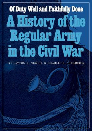 Of Duty Well and Faithfully Done: A History of the Regular Army in the Civil War by Clayton R. Newell