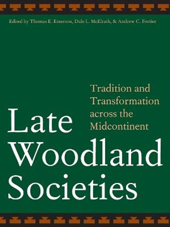 Late Woodland Societies: Tradition and Transformation across the Midcontinent by Thomas E. Emerson