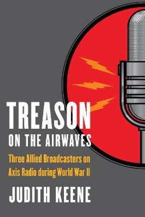 Treason on the Airwaves: Three Allied Broadcasters on Axis Radio during World War II by Judith Keene