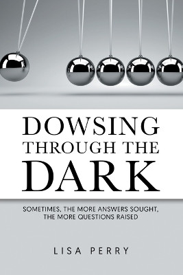 Dowsing through the Dark: Sometimes, the More Answers Sought, the More Questions Raised by Lisa Perry 9781963050240