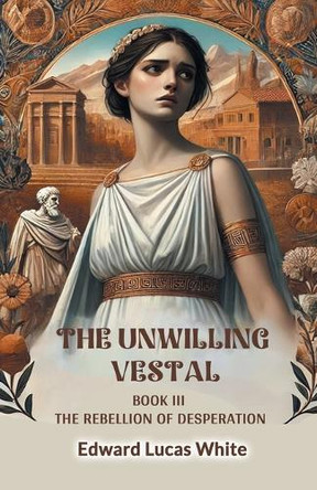 The Unwilling Vestal Book III The Rebellion Of Desperation by Edward Lucas White 9789368097747