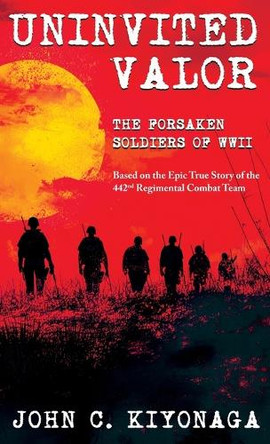 Uninvited Valor--The Forsaken Soldiers of WWII: Based on the Epic True Story of the 442nd Regimental Combat Team by John C Kiyonaga 9781965253199