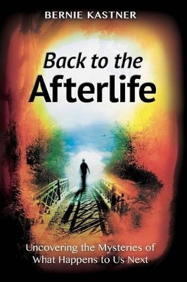 Back to the Afterlife: Uncovering the Mysteries of What Happens to Us Next by Bernie Kastner 9781618613127