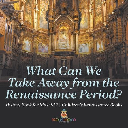 What Can We Take Away from the Renaissance Period? History Book for Kids 9-12 Children's Renaissance Books by Baby Professor 9798869433732