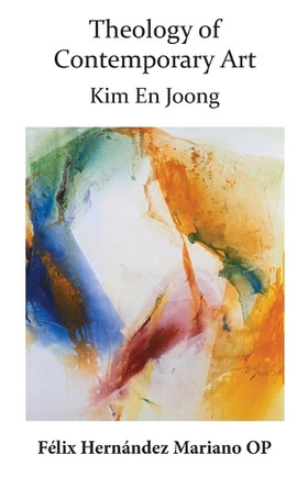 Theology of Contemporary Art: Kim En Joong by Felix Hernandez 9781925872040