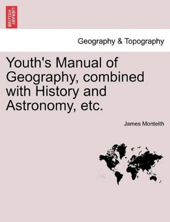 Youth's Manual of Geography, Combined with History and Astronomy, Etc. by James Monteith 9781241332884