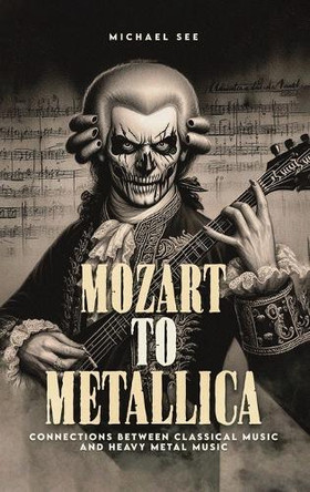 Mozart to Metallica: Connections between Classical music and Heavy Metal by Michael See 9798348218515