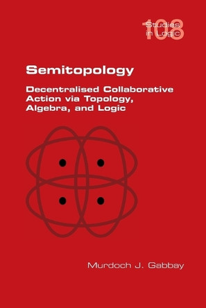 Semitopology. Decentralised Collaborative Action via Topology, Algebra, and Logic by Murdoch J Gabbay 9781848904651