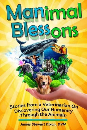 Manimal Blessons: Stories From A Veterinarian On Discovering Our Humanity Through The Animals by James Stewart Dixon 9798990956605