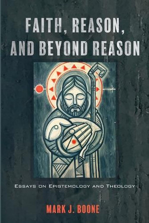 Faith, Reason, and Beyond Reason: Essays on Epistemology and Theology by Mark J Boone 9781666788297