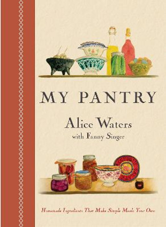 My Pantry: Homemade Ingredients That Make Simple Meals Your Own: A Cookbook by Alice Waters