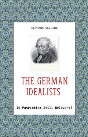 The German Idealists - Is Patriotism Still Relevant? by Hermann Selchow 9798227501974
