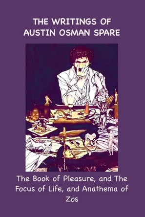 The Writings of Austin Osman Spare: The Book of Pleasure, and The Focus of Life, and Anathema of Zos by Austin Osman Spare 9781963956658