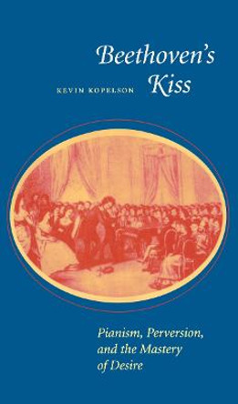 Beethoven's Kiss: Pianism, Perversion, and the Mastery of Desire by Kevin Kopelson