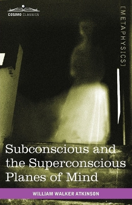 Subconscious and the Superconscious Planes of Mind by William Walker Atkinson 9781616403539