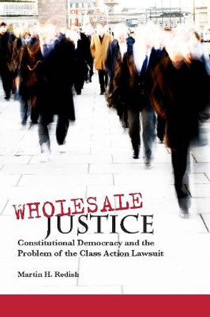 Wholesale Justice: Constitutional Democracy and the Problem of the Class Action Lawsuit by Martin H. Redish