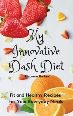 My Innovative Dash Diet: Diet Fit and Healthy Recipes for Your Everyday Meals by Eleonore Barlow 9781801904810