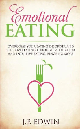 Emotional Eating: Overcome Your Eating Disorder and Stop Overeating Through Meditation and Intuitive Eating, Binge No More by J P Edwin 9788293738220