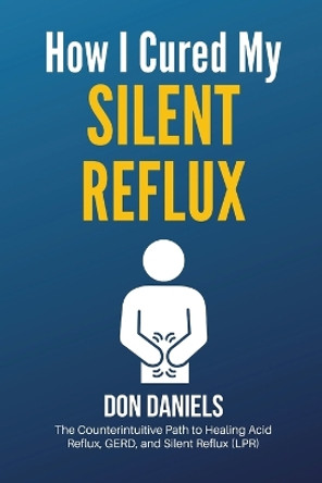 How I Cured My Silent Reflux: The Counterintuitive Path to Healing Acid Reflux, GERD, and Silent Reflux (LPR) by Don Daniels 9781087874432