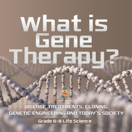 What is Gene Therapy? Disease Treatments, Cloning, Genetic Engineering and Today's Society Grade 6-8 Life Science by Baby Professor 9781541991064