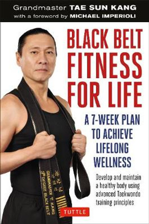 Black Belt Fitness for Life: A 7-Week Plan to Achieve Lifelong Wellness by Grandmaster Tae Sun Kang