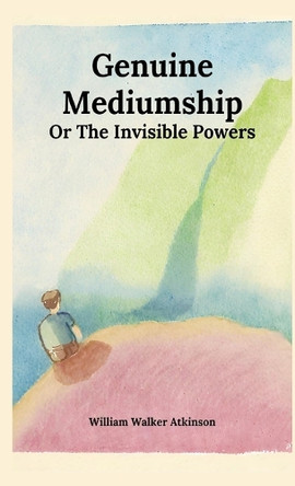 Genuine Mediumship or The Invisible Powers by William Walker Atkinson 9789363720657