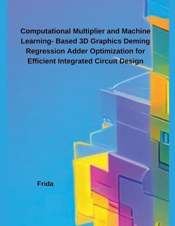 Computational Multiplier and Machine Learning- Based 3D Graphics Deming Regression Adder Optimization for Efficient Integrated Circuit Design by Frida 9798230840022