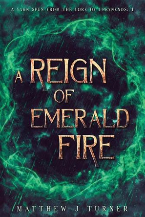 A Reign of Emerald Fire: A Yarn Spun from the Lore of Uprynenos by Matthew J Turner 9781763639904