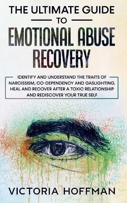 The Ultimate Guide to Emotional Abuse Recovery: Identify and understand the traits of narcissism, co-dependency and gaslighting. Heal and recover after a toxic relationship and rediscover your true self by Victoria Hoffman 9781800763968