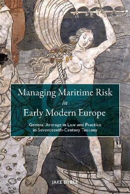 Managing Maritime Risk in Early Modern Europe: General Average in Law and Practice in Seventeenth-Century Tuscany by Dr Jake Dyble 9781837652822